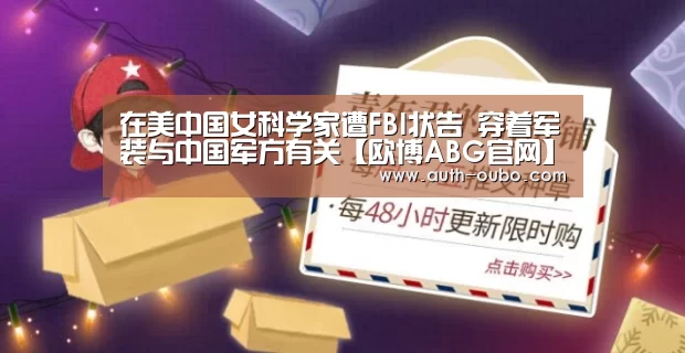 在美中国女科学家遭FBI状告 穿着军装与中国军方有关【欧博ABG官网】(图3) 欧博