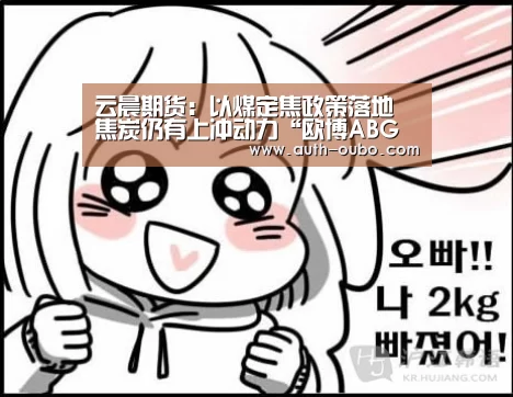 云晨期货:以煤定焦政策落地 焦炭仍有上冲动力“欧博ABG游戏平台”(图1) 欧博ABG游戏平台