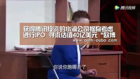 获得腾讯投资的水滴公司据称考虑进行IPO 寻求估值40亿美元“欧博ABG官网”(图3) 欧博