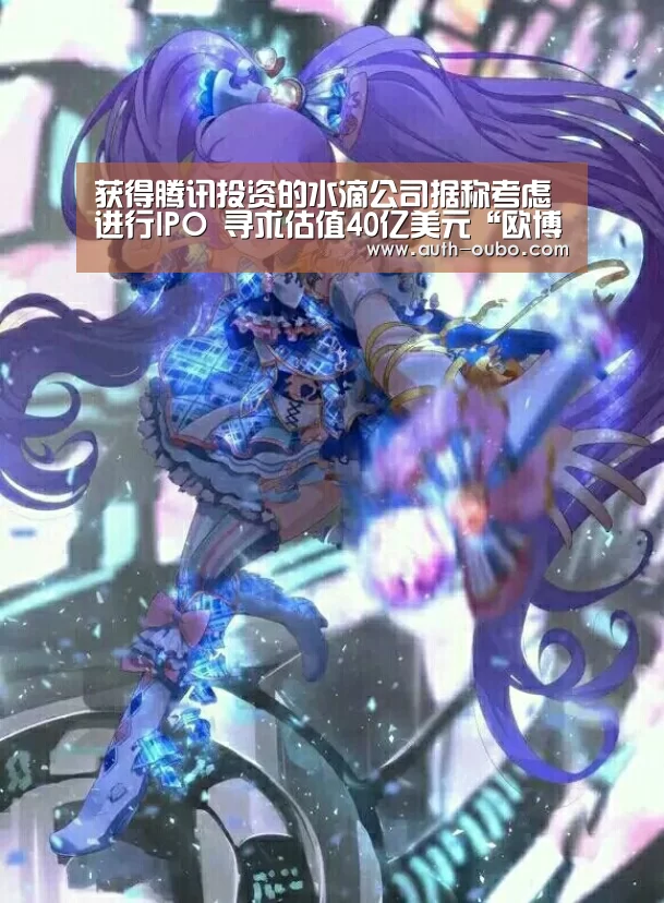 获得腾讯投资的水滴公司据称考虑进行IPO 寻求估值40亿美元“欧博ABG官网”(图4) 欧博ABG游戏平台