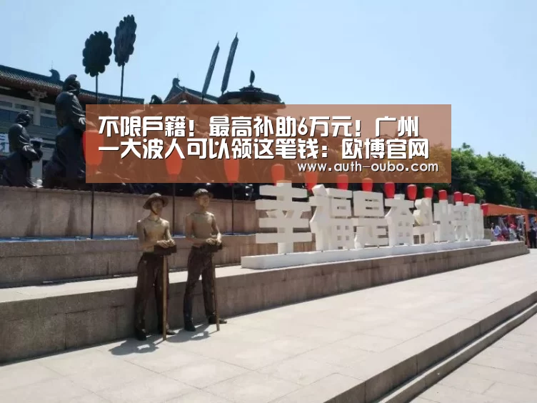 不限户籍!最高补助6万元!广州一大波人可以领这笔钱:欧博官网(图3) 欧博官网